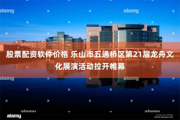 股票配资软件价格 乐山市五通桥区第21届龙舟文化展演活动拉开帷幕