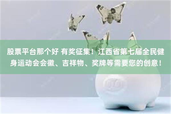 股票平台那个好 有奖征集！江西省第七届全民健身运动会会徽、吉祥物、奖牌等需要您的创意！