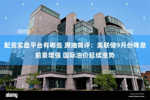 配资实盘平台有哪些 原油简评：美联储9月份降息前景增强 国际油价延续涨势