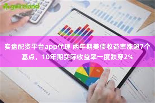 实盘配资平台app代理 两年期美债收益率涨超7个基点，10年期实际收益率一度跌穿2%