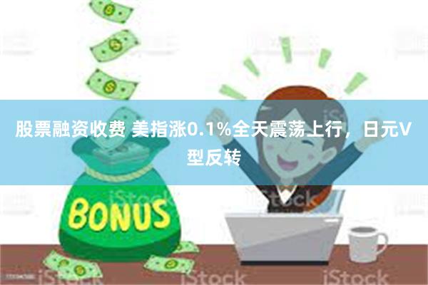 股票融资收费 美指涨0.1%全天震荡上行，日元V型反转