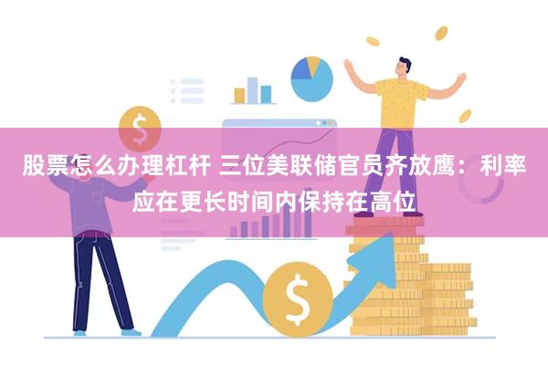 股票怎么办理杠杆 三位美联储官员齐放鹰：利率应在更长时间内保持在高位
