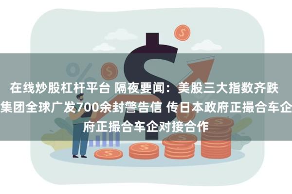在线炒股杠杆平台 隔夜要闻：美股三大指数齐跌 索尼音乐集团全球广发700余封警告信 传日本政府正撮合车企对接合作