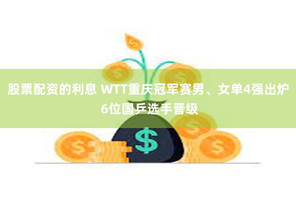 股票配资的利息 WTT重庆冠军赛男、女单4强出炉 6位国乒选手晋级