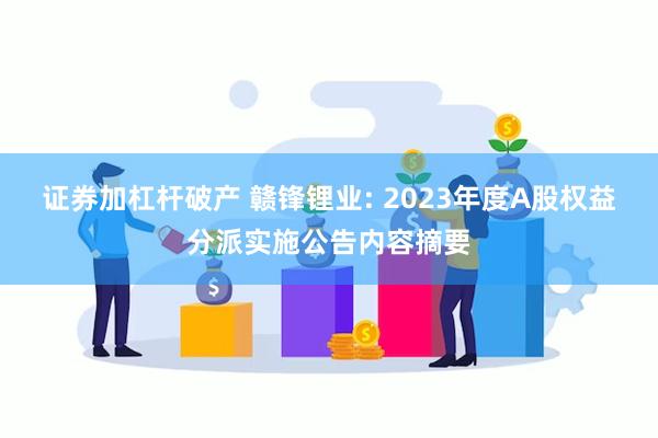 证券加杠杆破产 赣锋锂业: 2023年度A股权益分派实施公告内容摘要
