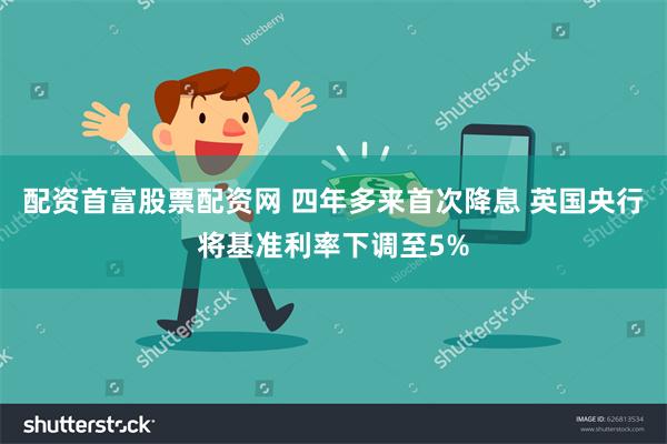 配资首富股票配资网 四年多来首次降息 英国央行将基准利率下调至5%