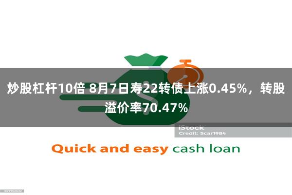 炒股杠杆10倍 8月7日寿22转债上涨0.45%，转股溢价率70.47%
