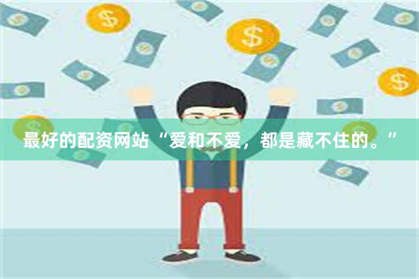 最好的配资网站 “爱和不爱，都是藏不住的。”