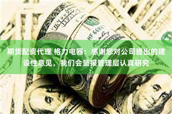 期货配资代理 格力电器：感谢您对公司提出的建设性意见，我们会呈报管理层认真研究