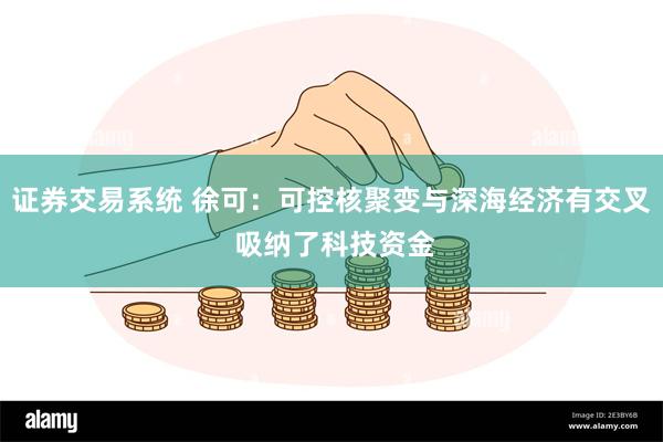 证券交易系统 徐可:可控核聚变与深海经济有交叉 吸纳了科技资金