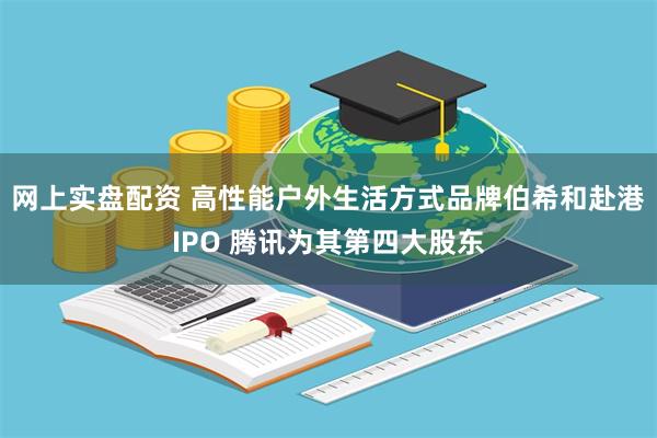 网上实盘配资 高性能户外生活方式品牌伯希和赴港IPO 腾讯为其第四大股东