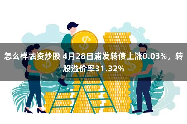 怎么样融资炒股 4月28日浦发转债上涨0.03%，转股溢价率31.32%