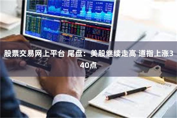 股票交易网上平台 尾盘：美股继续走高 道指上涨340点