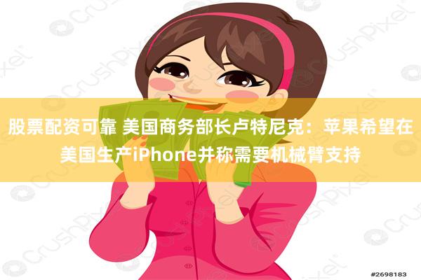股票配资可靠 美国商务部长卢特尼克：苹果希望在美国生产iPhone并称需要机械臂支持
