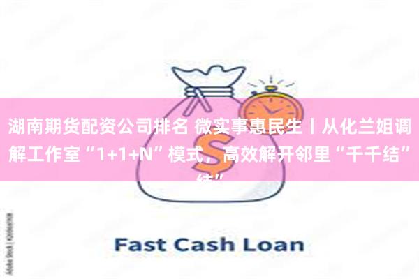 湖南期货配资公司排名 微实事惠民生丨从化兰姐调解工作室“1+1+N”模式，高效解开邻里“千千结”