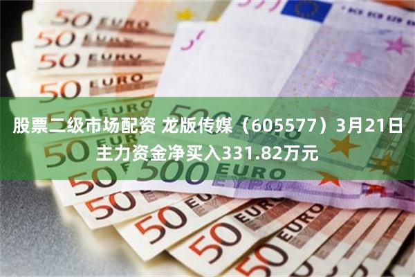 股票二级市场配资 龙版传媒（605577）3月21日主力资金净买入331.82万元