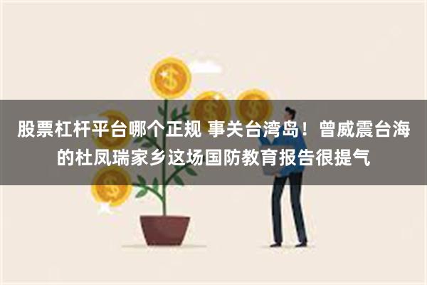 股票杠杆平台哪个正规 事关台湾岛！曾威震台海的杜凤瑞家乡这场国防教育报告很提气