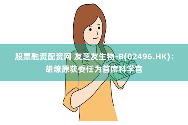 股票融资配资网 友芝友生物-B(02496.HK)：胡燎原获委任为首席科学官