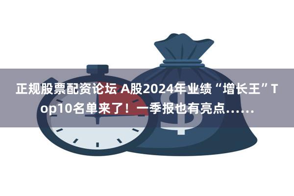 正规股票配资论坛 A股2024年业绩“增长王”Top10名单来了！一季报也有亮点……