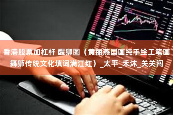 香港股票加杠杆 醒狮图（黄丽燕国画纯手绘工笔画舞狮传统文化填词满江红）_太平_禾沐_关关闯