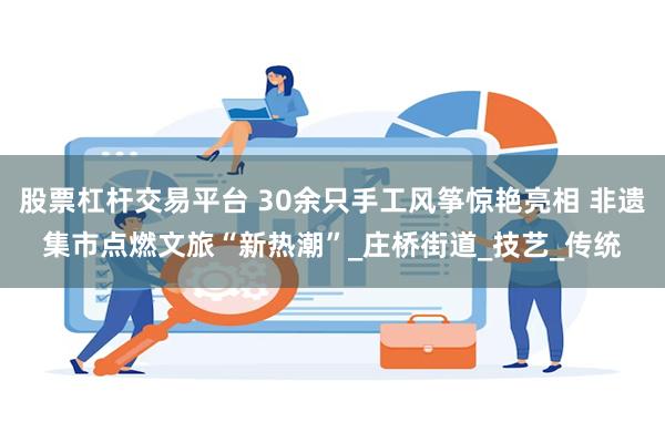 股票杠杆交易平台 30余只手工风筝惊艳亮相 非遗集市点燃文旅“新热潮”_庄桥街道_技艺_传统