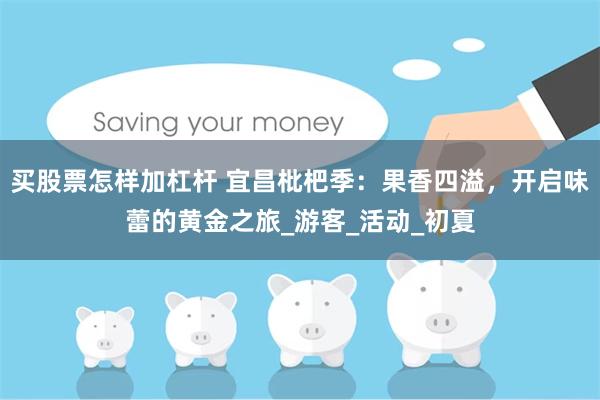 买股票怎样加杠杆 宜昌枇杷季：果香四溢，开启味蕾的黄金之旅_游客_活动_初夏