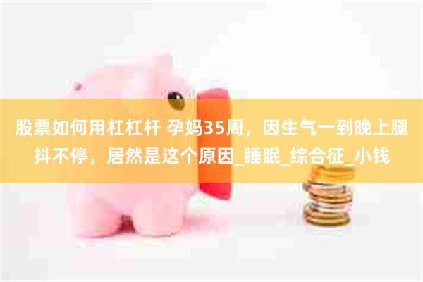 股票如何用杠杠杆 孕妈35周，因生气一到晚上腿抖不停，居然是这个原因_睡眠_综合征_小钱