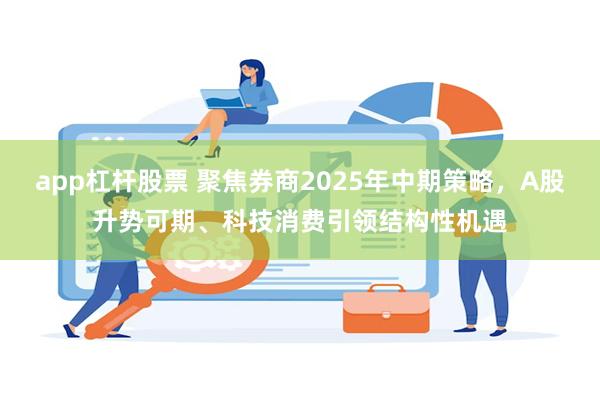 app杠杆股票 聚焦券商2025年中期策略，A股升势可期、科技消费引领结构性机遇