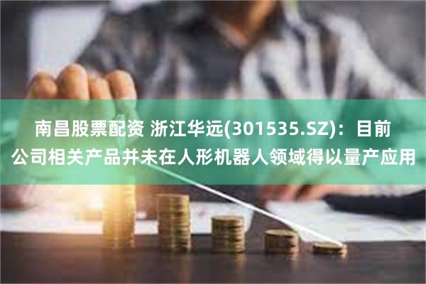 南昌股票配资 浙江华远(301535.SZ)：目前公司相关产品并未在人形机器人领域得以量产应用