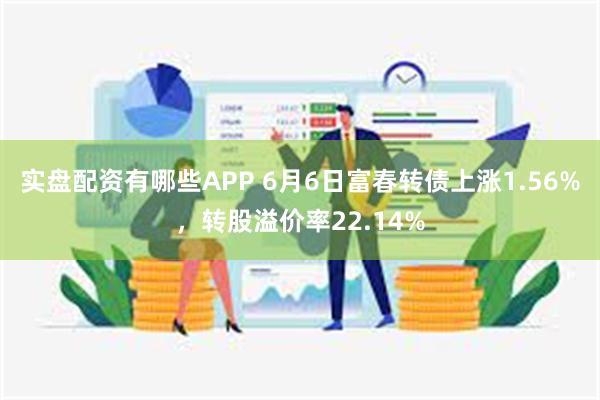 实盘配资有哪些APP 6月6日富春转债上涨1.56%，转股溢价率22.14%