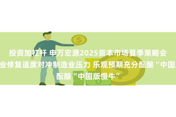 投资加杠杆 申万宏源2025资本市场夏季策略会： 服务业修复适度对冲制造业压力 乐观预期充分酝酿“中国版慢牛”