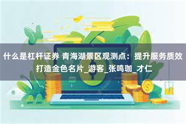 什么是杠杆证券 青海湖景区观测点：提升服务质效 打造金色名片_游客_张鸣珈_才仁