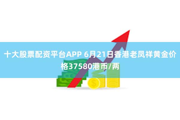 十大股票配资平台APP 6月21日香港老凤祥黄金价格37580港币/两
