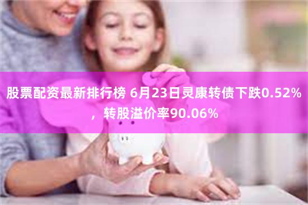 股票配资最新排行榜 6月23日灵康转债下跌0.52%，转股溢价率90.06%