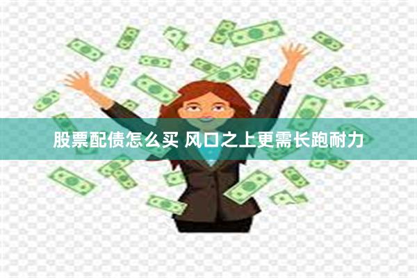 股票配债怎么买 风口之上更需长跑耐力