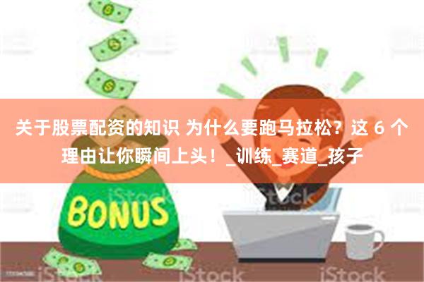 关于股票配资的知识 为什么要跑马拉松？这 6 个理由让你瞬间上头！_训练_赛道_孩子