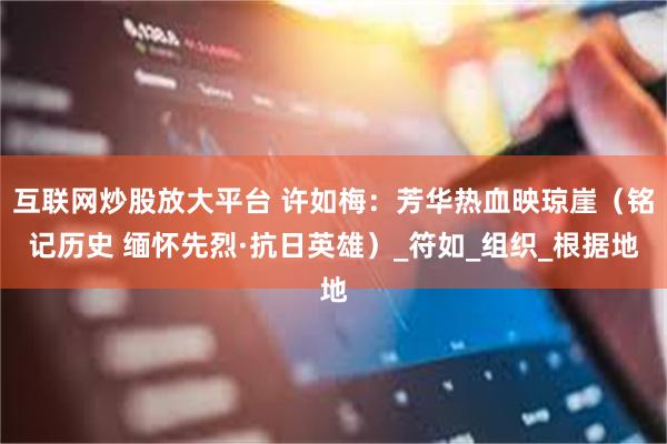 互联网炒股放大平台 许如梅：芳华热血映琼崖（铭记历史 缅怀先烈·抗日英雄）_符如_组织_根据地