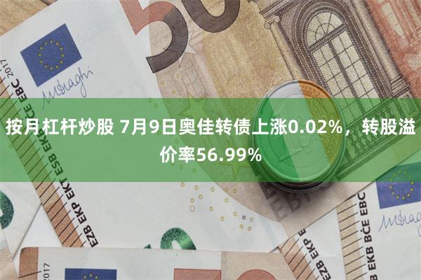 按月杠杆炒股 7月9日奥佳转债上涨0.02%，转股溢价率56.99%