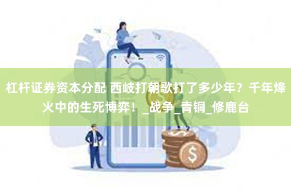 杠杆证券资本分配 西岐打朝歌打了多少年？千年烽火中的生死博弈！_战争_青铜_修鹿台