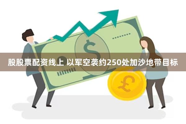 股股票配资线上 以军空袭约250处加沙地带目标