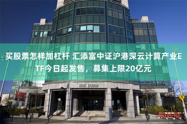 买股票怎样加杠杆 汇添富中证沪港深云计算产业ETF今日起发售，募集上限20亿元