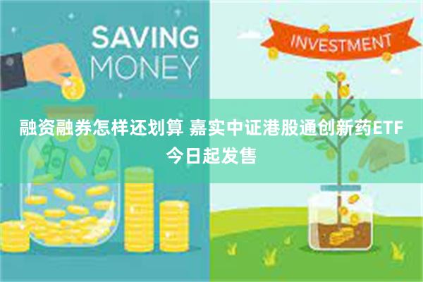 融资融券怎样还划算 嘉实中证港股通创新药ETF今日起发售