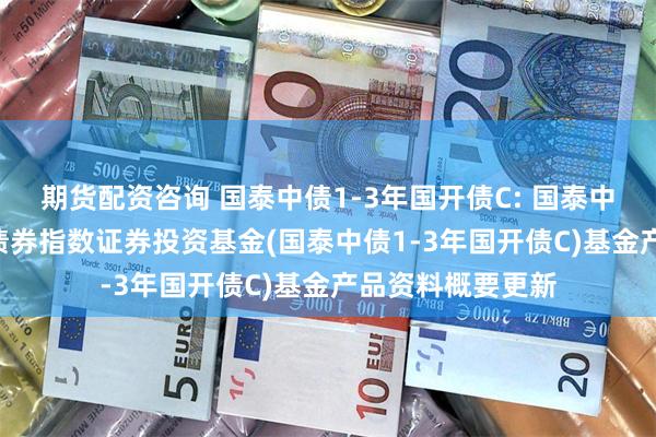 期货配资咨询 国泰中债1-3年国开债C: 国泰中债1-3年国开行债券指数证券投资基金(国泰中债1-3年国开债C)基金产品资料概要更新