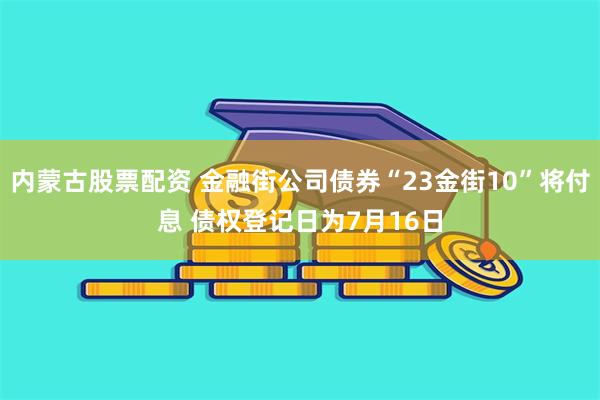 内蒙古股票配资 金融街公司债券“23金街10”将付息 债权登记日为7月16日