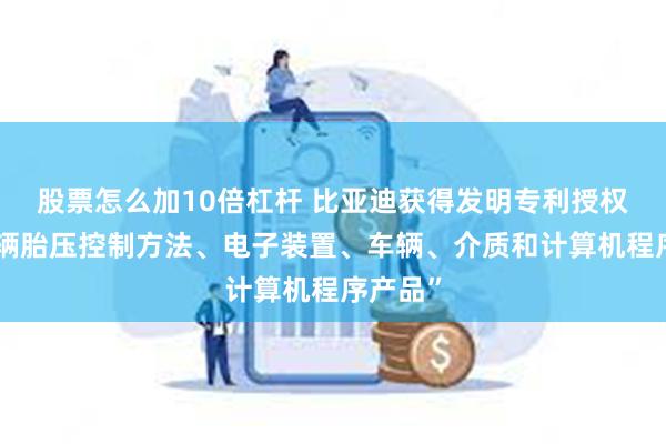 股票怎么加10倍杠杆 比亚迪获得发明专利授权：“车辆胎压控制方法、电子装置、车辆、介质和计算机程序产品”