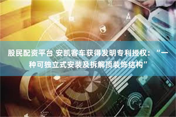 股民配资平台 安凯客车获得发明专利授权：“一种可独立式安装及拆解顶装饰结构”