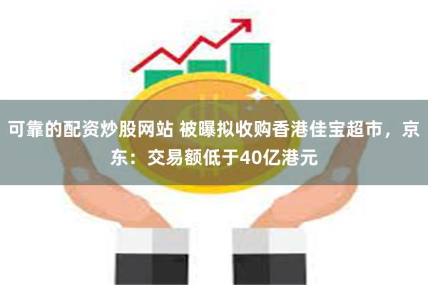 可靠的配资炒股网站 被曝拟收购香港佳宝超市，京东：交易额低于40亿港元