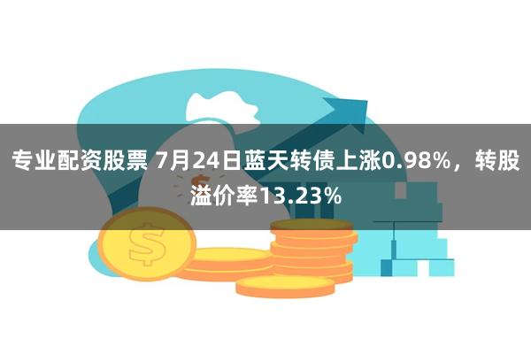 专业配资股票 7月24日蓝天转债上涨0.98%，转股溢价率13.23%