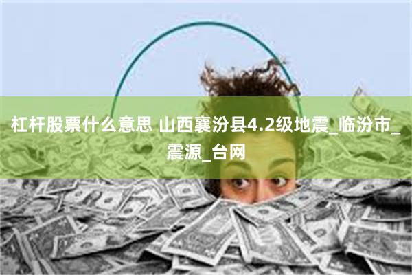 杠杆股票什么意思 山西襄汾县4.2级地震_临汾市_震源_台网