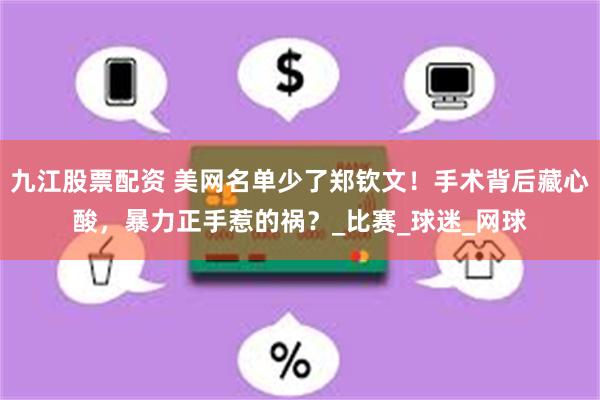 九江股票配资 美网名单少了郑钦文！手术背后藏心酸，暴力正手惹的祸？_比赛_球迷_网球